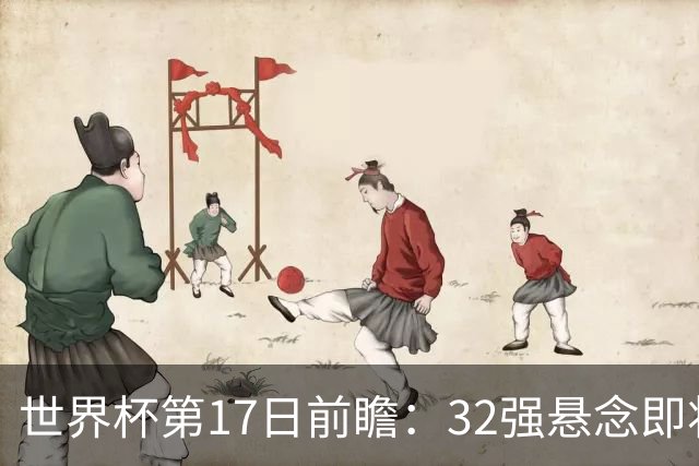 世界杯第17日前瞻：32强悬念即将全部揭晓 39岁超巨争创神迹