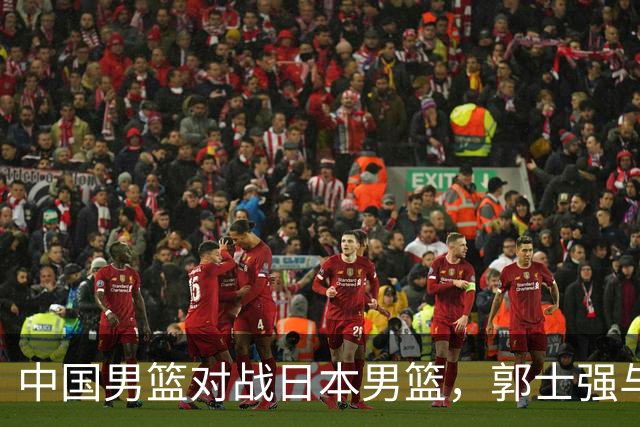 中国男篮对战日本男篮，郭士强与教练组或做三个决定，确立3大新核心