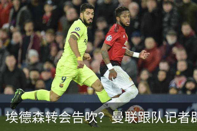 埃德森转会告吹？曼联跟队记者辟谣，红魔询价切尔西中场妖星