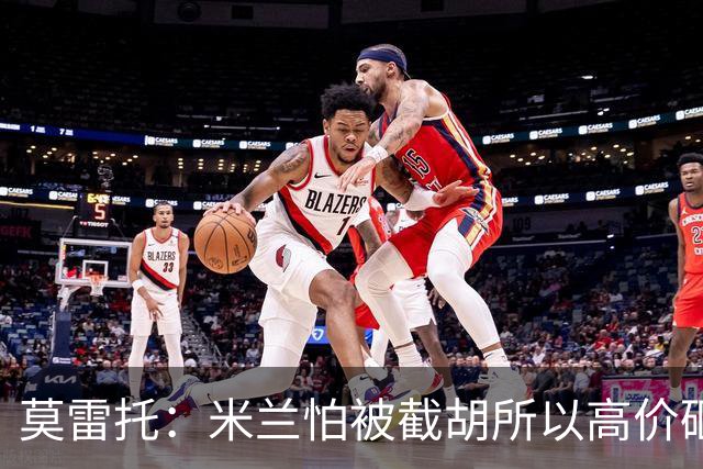 莫雷托：米兰怕被截胡所以高价砸拉莫斯 阿莫林还非常欣赏尤尔曼